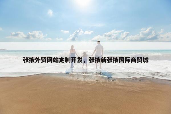 张掖外贸网站定制开发，张掖新张掖国际商贸城
