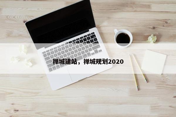禅城建站，禅城规划2020
