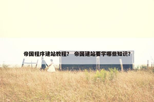 帝国程序建站教程？ 帝国建站要学哪些知识？