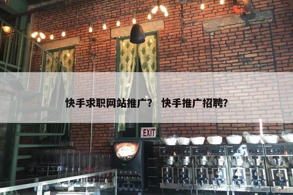 快手求职网站推广？ 快手推广招聘？