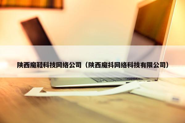 陕西魔鞋科技网络公司（陕西魔抖网络科技有限公司）