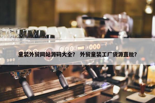 童装外贸网站源码大全？ 外贸童装工厂货源直批？