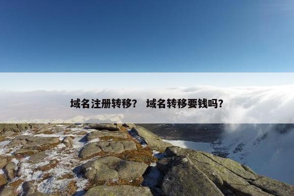 域名注册转移？ 域名转移要钱吗？
