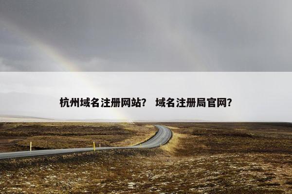 杭州域名注册网站？ 域名注册局官网？