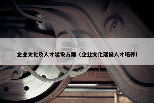 企业文化及人才建设方案（企业文化建设人才培养）