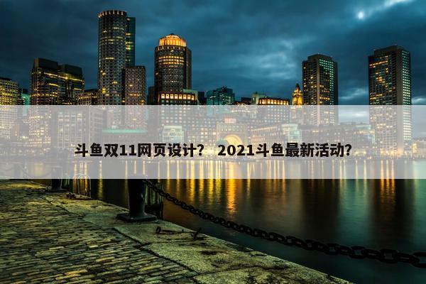 斗鱼双11网页设计？ 2021斗鱼最新活动？
