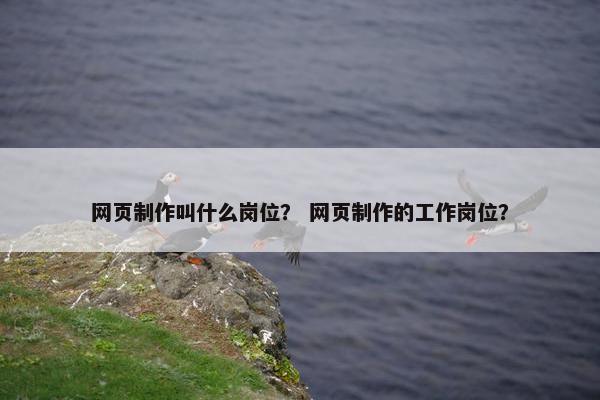 网页制作叫什么岗位？ 网页制作的工作岗位？