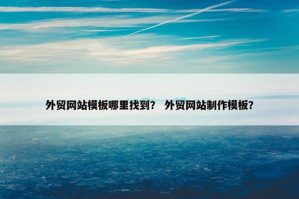 外贸网站模板哪里找到？ 外贸网站制作模板？