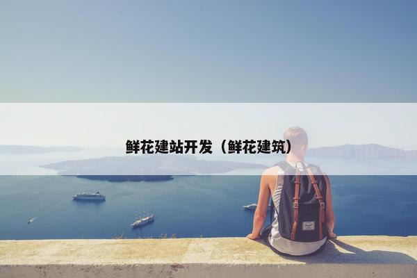 鲜花建站开发（鲜花建筑）