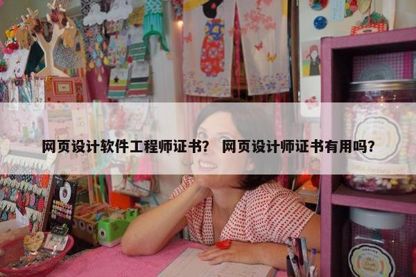 网页设计软件工程师证书？ 网页设计师证书有用吗？