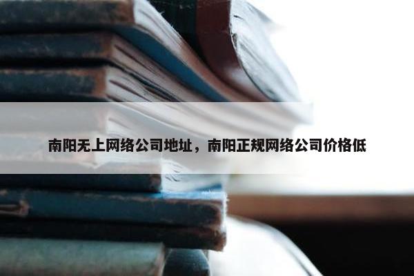 南阳无上网络公司地址，南阳正规网络公司价格低