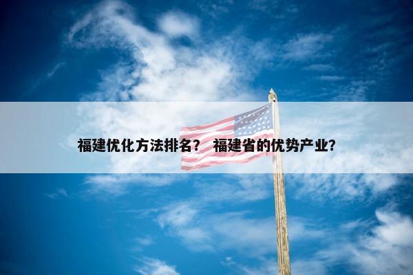 福建优化方法排名？ 福建省的优势产业？