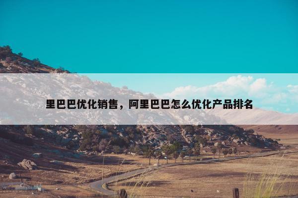 里巴巴优化销售，阿里巴巴怎么优化产品排名