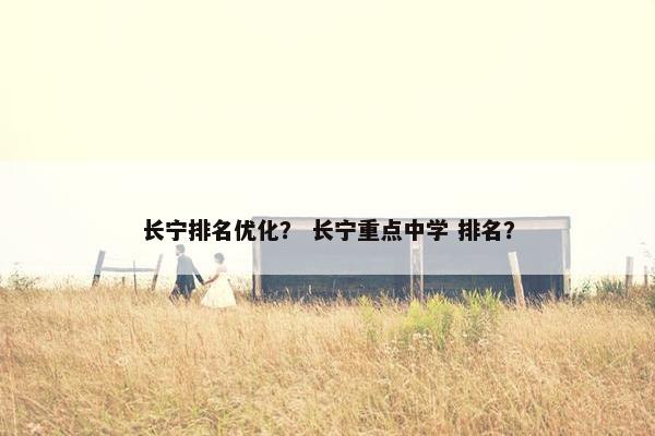 长宁排名优化？ 长宁重点中学 排名？