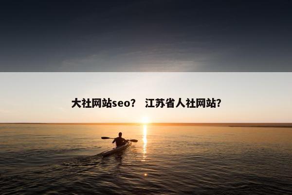 大社网站seo？ 江苏省人社网站？