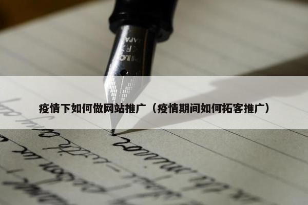 疫情下如何做网站推广（疫情期间如何拓客推广）