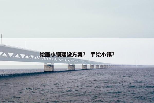 绘画小镇建设方案？ 手绘小镇？