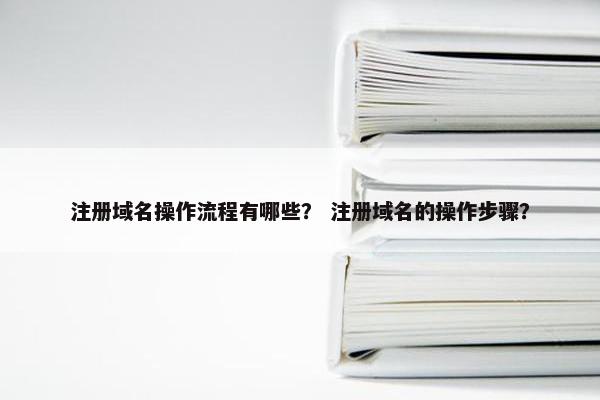 注册域名操作流程有哪些？ 注册域名的操作步骤？