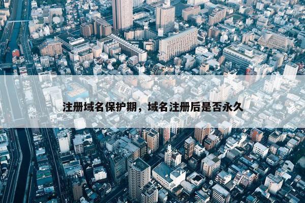 注册域名保护期，域名注册后是否永久