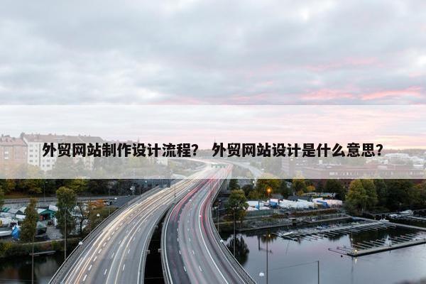 外贸网站制作设计流程？ 外贸网站设计是什么意思？