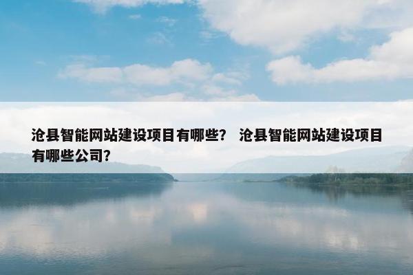 沧县智能网站建设项目有哪些？ 沧县智能网站建设项目有哪些公司？