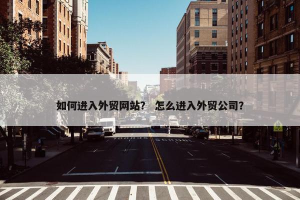 如何进入外贸网站？ 怎么进入外贸公司？