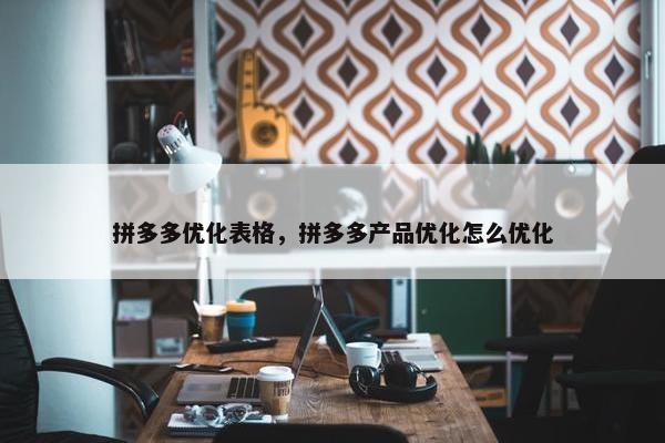 拼多多优化表格，拼多多产品优化怎么优化