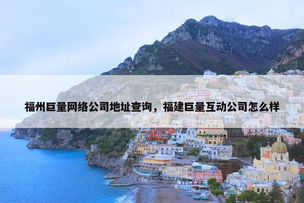 福州巨量网络公司地址查询，福建巨量互动公司怎么样