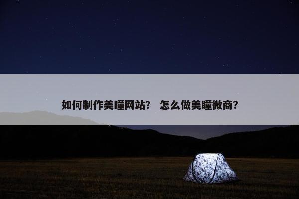 如何制作美瞳网站？ 怎么做美瞳微商？