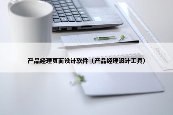产品经理页面设计软件（产品经理设计工具）