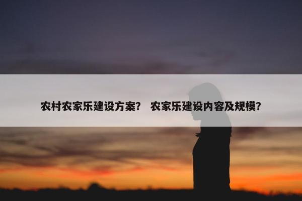 农村农家乐建设方案？ 农家乐建设内容及规模？