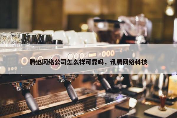 腾迅网络公司怎么样可靠吗，讯腾网络科技