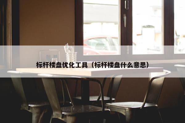 标杆楼盘优化工具（标杆楼盘什么意思）