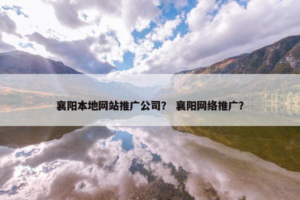 襄阳本地网站推广公司？ 襄阳网络推广？