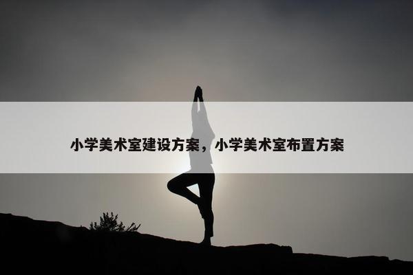 小学美术室建设方案，小学美术室布置方案