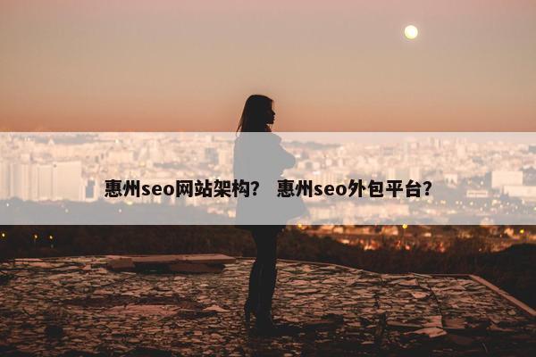 惠州seo网站架构？ 惠州seo外包平台？