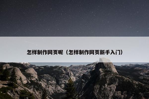怎样制作网页呢（怎样制作网页新手入门）