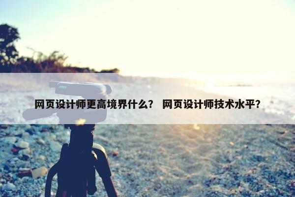 网页设计师更高境界什么？ 网页设计师技术水平？