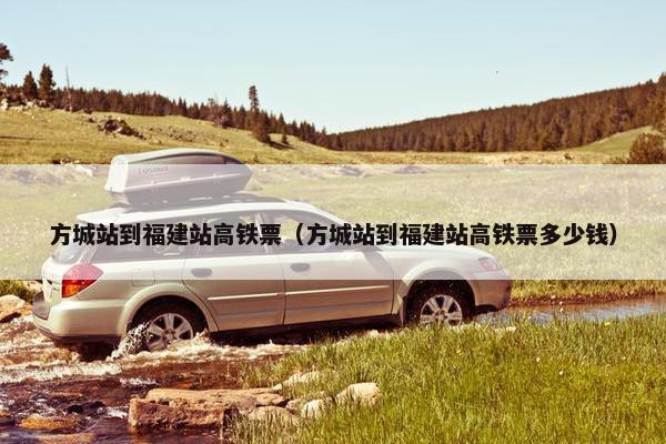 方城站到福建站高铁票（方城站到福建站高铁票多少钱）