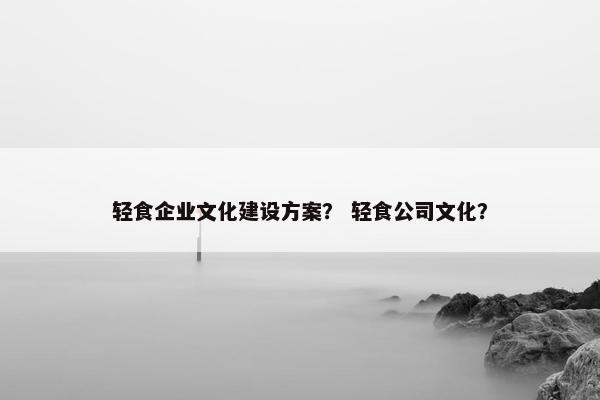 轻食企业文化建设方案？ 轻食公司文化？