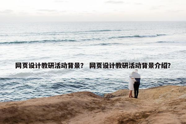 网页设计教研活动背景？ 网页设计教研活动背景介绍？