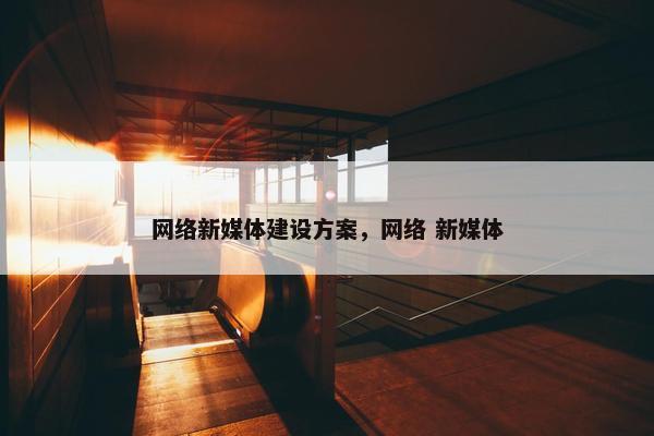 网络新媒体建设方案，网络 新媒体