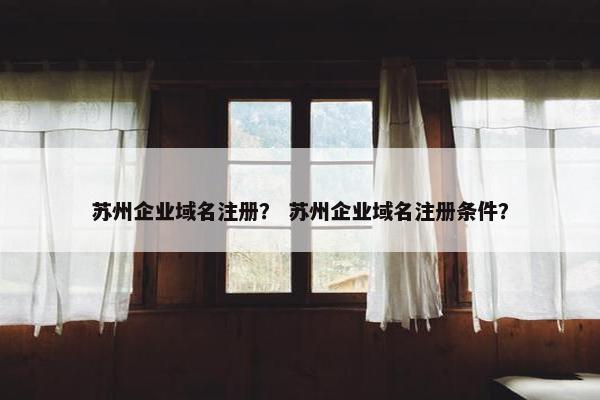 苏州企业域名注册？ 苏州企业域名注册条件？