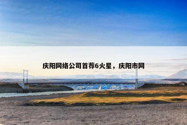 庆阳网络公司首荐6火星，庆阳市网