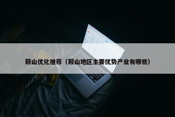 鞍山优化推荐（鞍山地区主要优势产业有哪些）