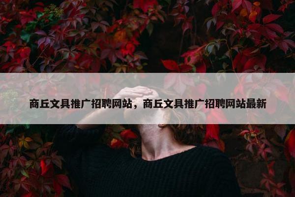 商丘文具推广招聘网站，商丘文具推广招聘网站最新