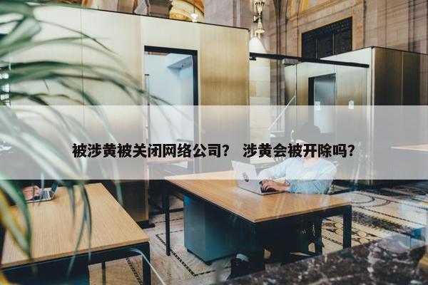 被涉黄被关闭网络公司？ 涉黄会被开除吗？