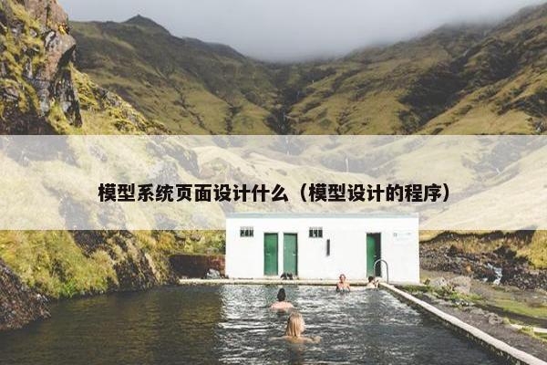 模型系统页面设计什么（模型设计的程序）