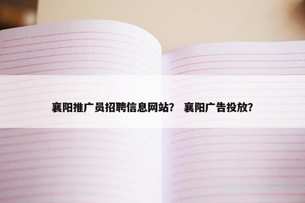 襄阳推广员招聘信息网站？ 襄阳广告投放？