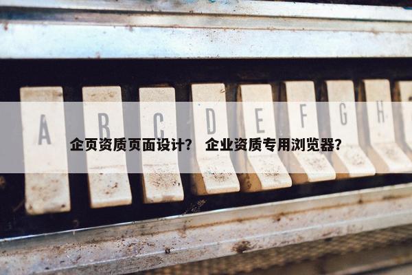 企页资质页面设计？ 企业资质专用浏览器？